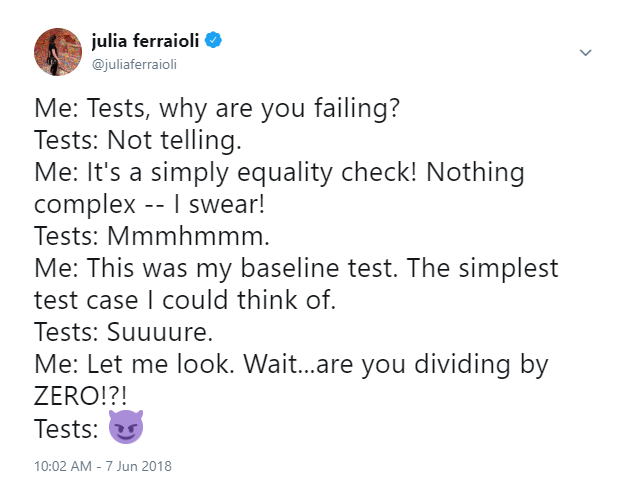 More
Me: Tests, why are you failing?
Tests: Not telling.
Me: It&rsquo;s a simply equality check! Nothing complex &ndash; I swear!
Tests: Mmmhmmm.
Me: This was my baseline test. The simplest test case I could think of.
Tests: Suuuure.
Me: Let me look. Wait&hellip;are you dividing by ZERO!?!
Tests: 😈